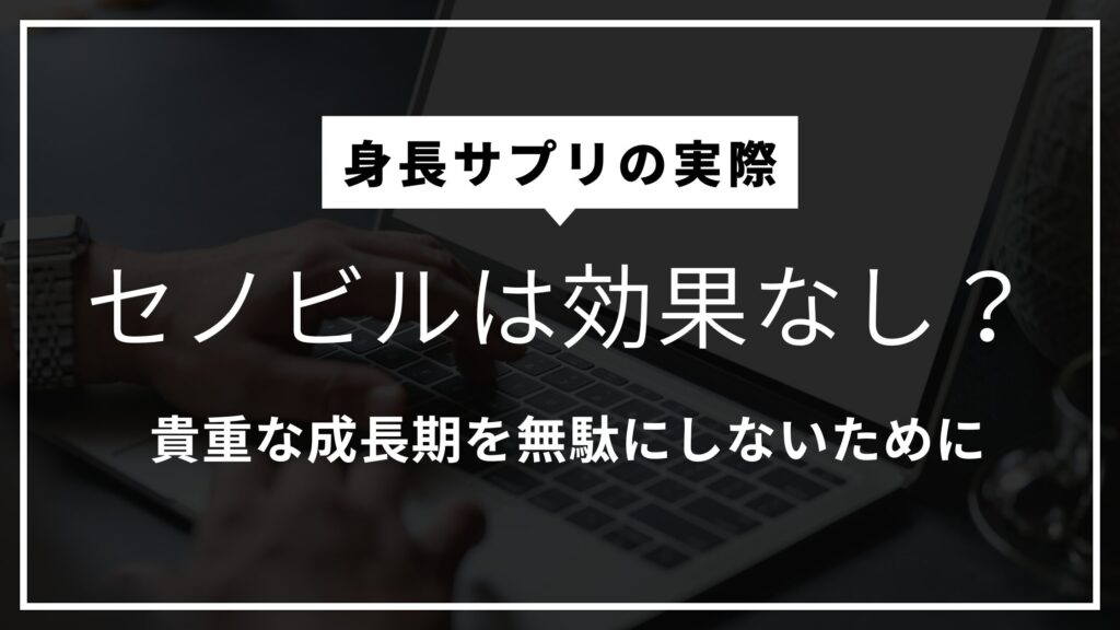 セノビルは効果なし？口コミの誤解と身長サプリの本当の役割