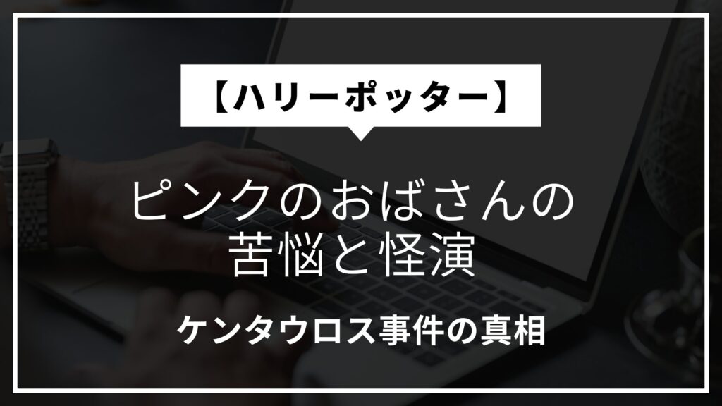 【ハリーポッター】ピンクのおばさんの苦悩と怪演｜ケンタウロス事件の真相